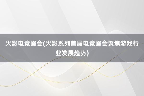 火影电竞峰会(火影系列首届电竞峰会聚焦游戏行业发展趋势)