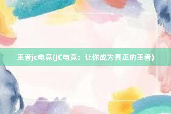 王者jc电竞(JC电竞：让你成为真正的王者)