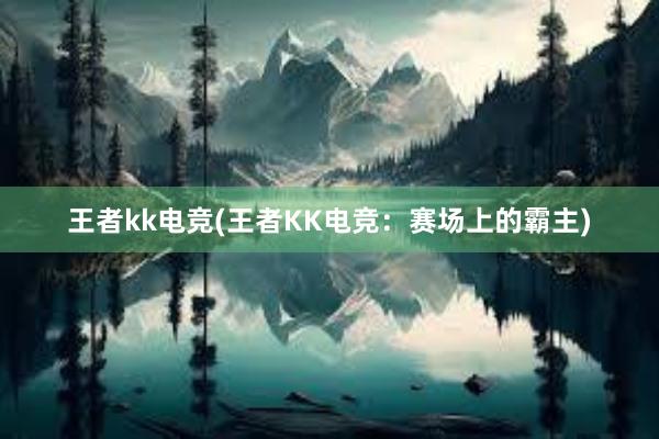 王者kk电竞(王者KK电竞：赛场上的霸主)