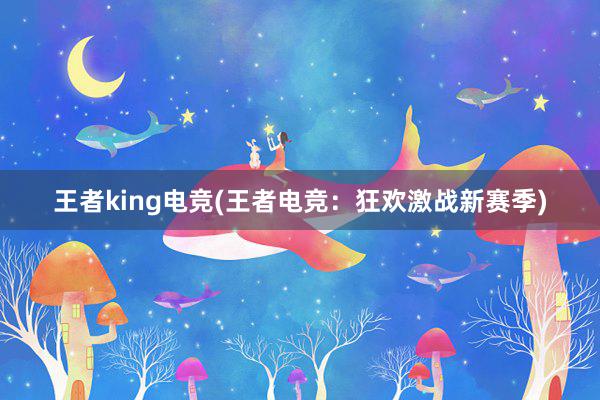 王者king电竞(王者电竞：狂欢激战新赛季)