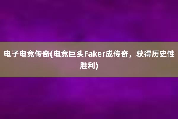 电子电竞传奇(电竞巨头Faker成传奇，获得历史性胜利)