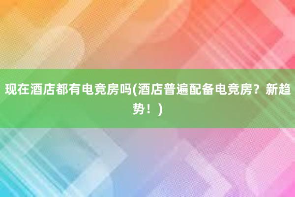 现在酒店都有电竞房吗(酒店普遍配备电竞房？新趋势！)