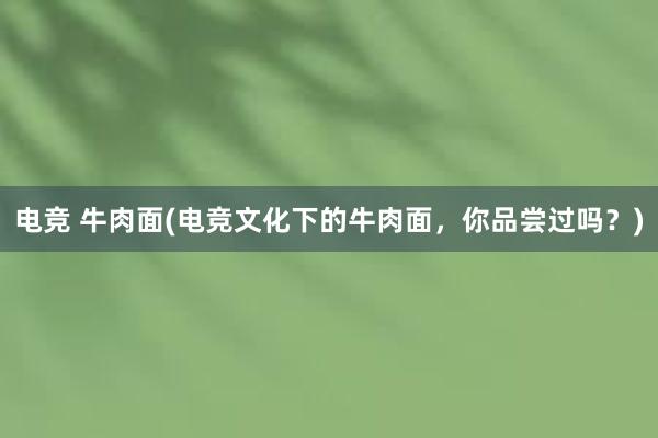 电竞 牛肉面(电竞文化下的牛肉面，你品尝过吗？)