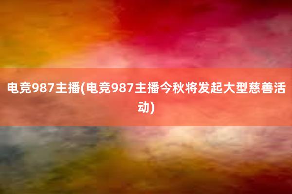 电竞987主播(电竞987主播今秋将发起大型慈善活动)