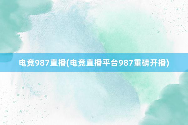 电竞987直播(电竞直播平台987重磅开播)