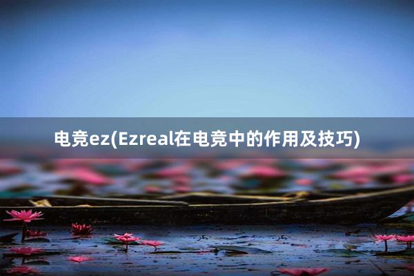 电竞ez(Ezreal在电竞中的作用及技巧)