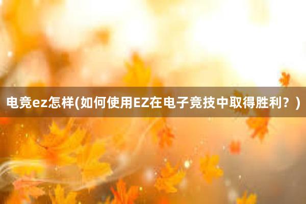 电竞ez怎样(如何使用EZ在电子竞技中取得胜利？)