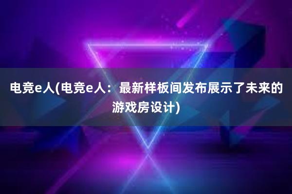 电竞e人(电竞e人：最新样板间发布展示了未来的游戏房设计)