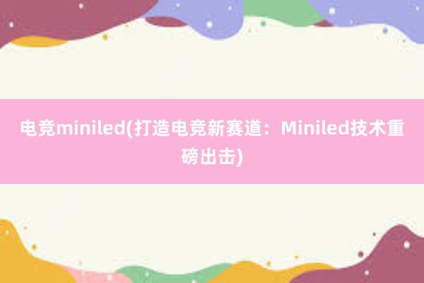 电竞miniled(打造电竞新赛道：Miniled技术重磅出击)