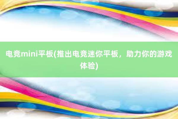 电竞mini平板(推出电竞迷你平板，助力你的游戏体验)