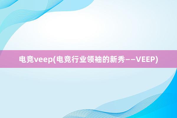 电竞veep(电竞行业领袖的新秀——VEEP)