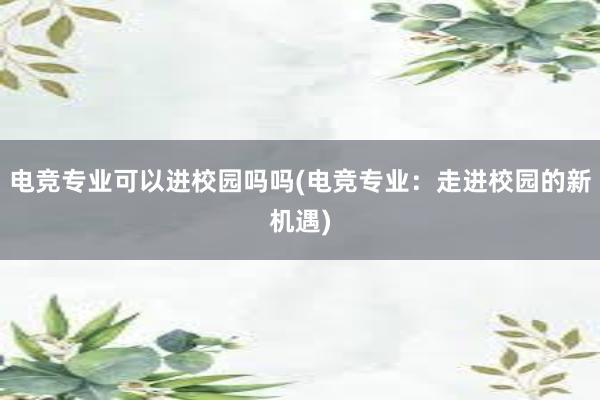 电竞专业可以进校园吗吗(电竞专业：走进校园的新机遇)