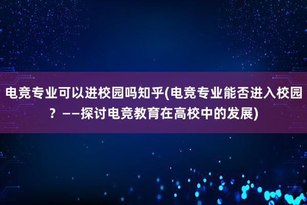 电竞专业可以进校园吗知乎(电竞专业能否进入校园？——探讨电竞教育在高校中的发展)