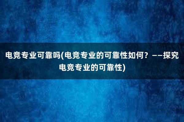 电竞专业可靠吗(电竞专业的可靠性如何？——探究电竞专业的可靠性)