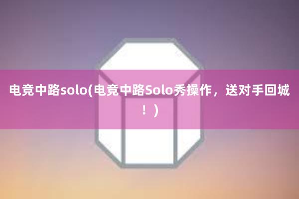 电竞中路solo(电竞中路Solo秀操作，送对手回城！)