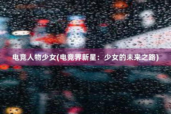 电竞人物少女(电竞界新星：少女的未来之路)