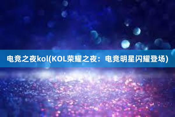 电竞之夜kol(KOL荣耀之夜：电竞明星闪耀登场)