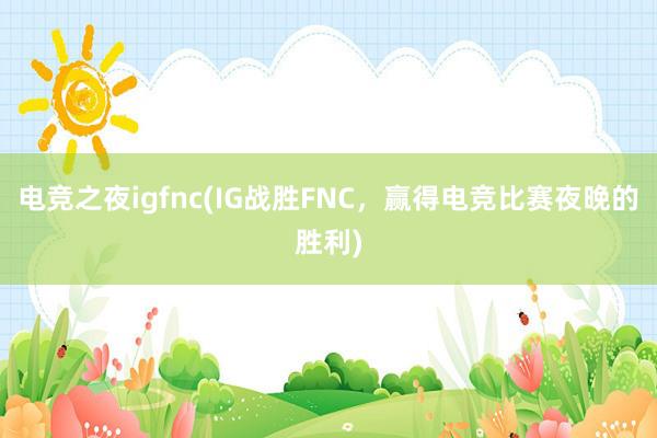 电竞之夜igfnc(IG战胜FNC，赢得电竞比赛夜晚的胜利)