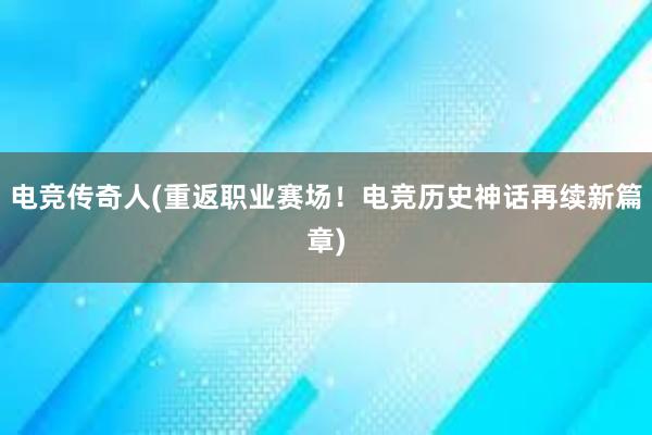 电竞传奇人(重返职业赛场！电竞历史神话再续新篇章)