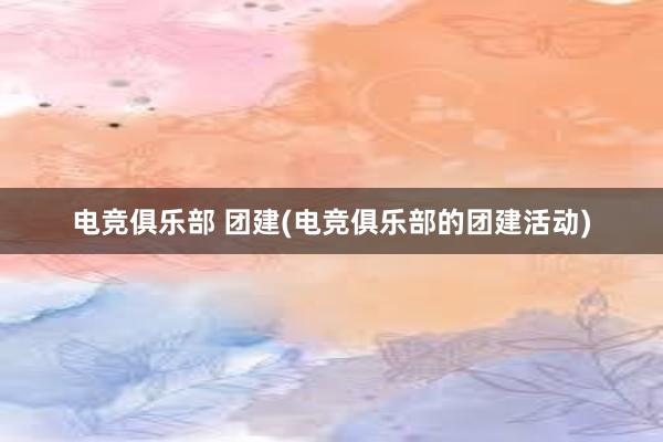 电竞俱乐部 团建(电竞俱乐部的团建活动)