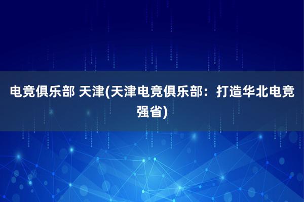 电竞俱乐部 天津(天津电竞俱乐部：打造华北电竞强省)