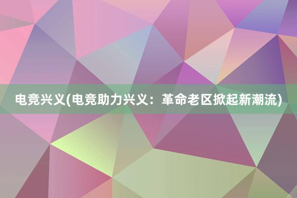 电竞兴义(电竞助力兴义：革命老区掀起新潮流)