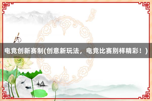 电竞创新赛制(创意新玩法，电竞比赛别样精彩！)