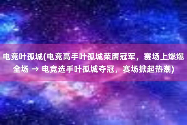 电竞叶孤城(电竞高手叶孤城荣膺冠军，赛场上燃爆全场 → 电竞选手叶孤城夺冠，赛场掀起热潮)