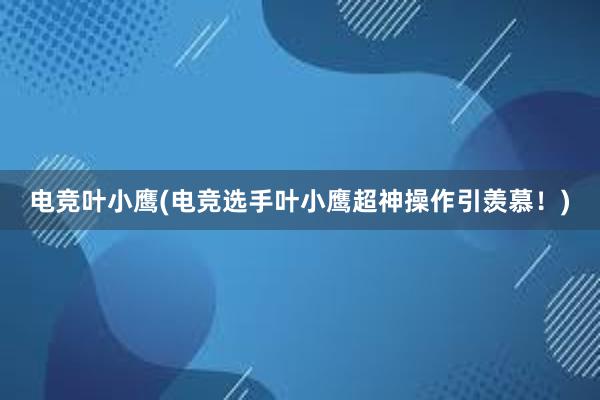 电竞叶小鹰(电竞选手叶小鹰超神操作引羡慕！)