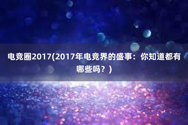 电竞圈2017(2017年电竞界的盛事：你知道都有哪些吗？)