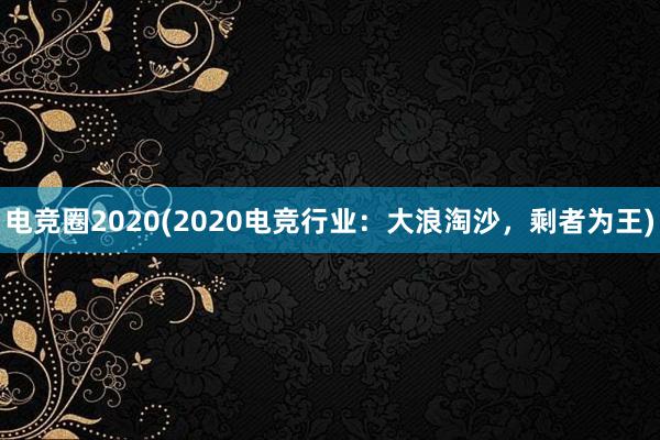 电竞圈2020(2020电竞行业：大浪淘沙，剩者为王)