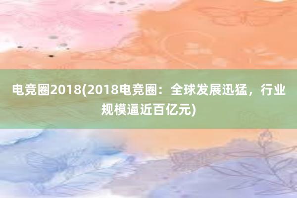 电竞圈2018(2018电竞圈：全球发展迅猛，行业规模逼近百亿元)