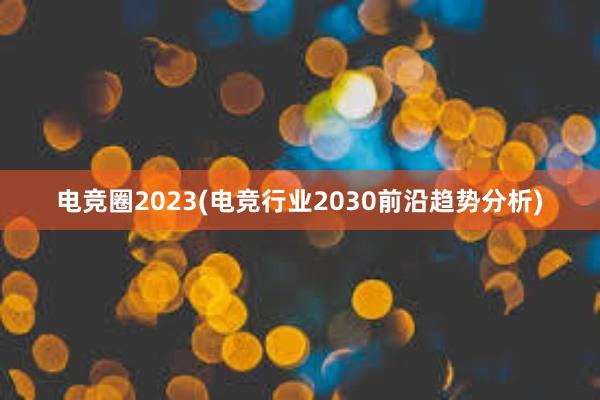 电竞圈2023(电竞行业2030前沿趋势分析)