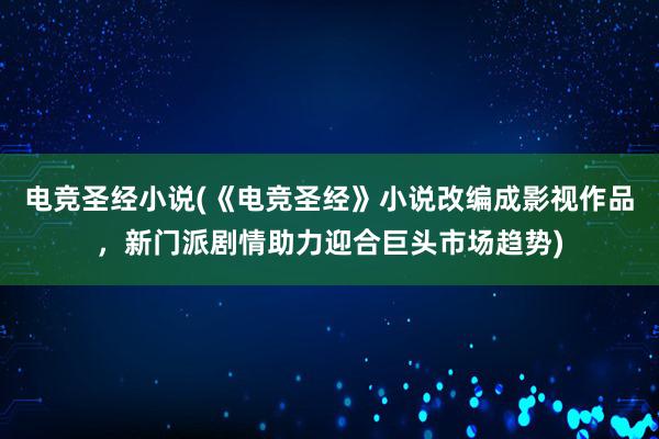 电竞圣经小说(《电竞圣经》小说改编成影视作品，新门派剧情助力迎合巨头市场趋势)