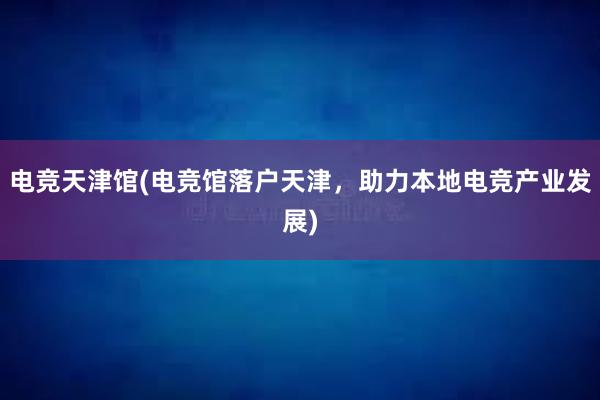 电竞天津馆(电竞馆落户天津，助力本地电竞产业发展)