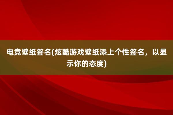 电竞壁纸签名(炫酷游戏壁纸添上个性签名，以显示你的态度)