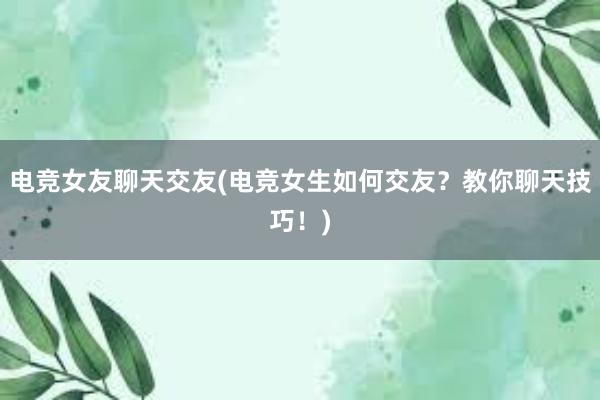 电竞女友聊天交友(电竞女生如何交友？教你聊天技巧！)