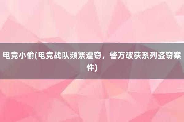 电竞小偷(电竞战队频繁遭窃，警方破获系列盗窃案件)