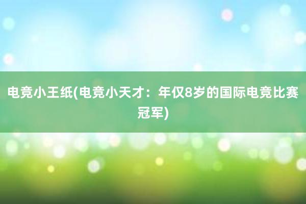 电竞小王纸(电竞小天才：年仅8岁的国际电竞比赛冠军)