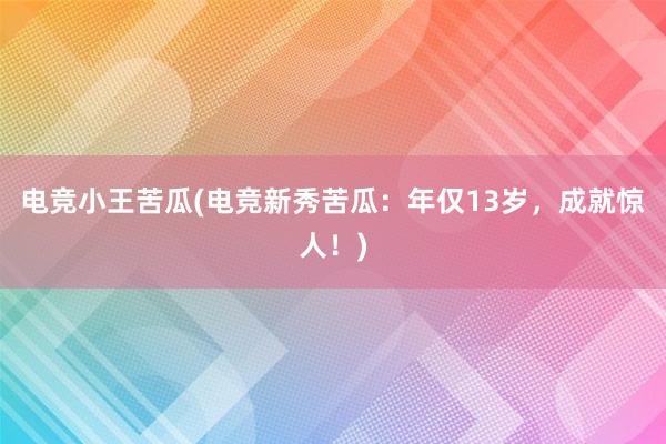 电竞小王苦瓜(电竞新秀苦瓜：年仅13岁，成就惊人！)