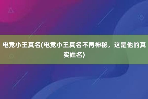 电竞小王真名(电竞小王真名不再神秘，这是他的真实姓名)