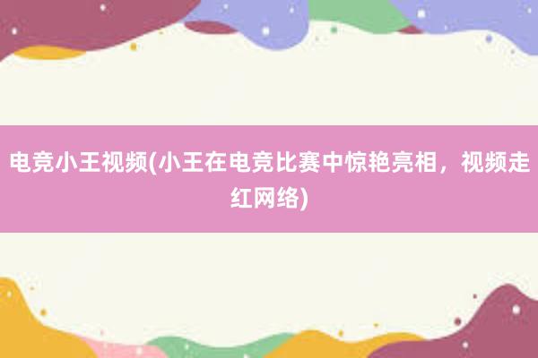 电竞小王视频(小王在电竞比赛中惊艳亮相，视频走红网络)