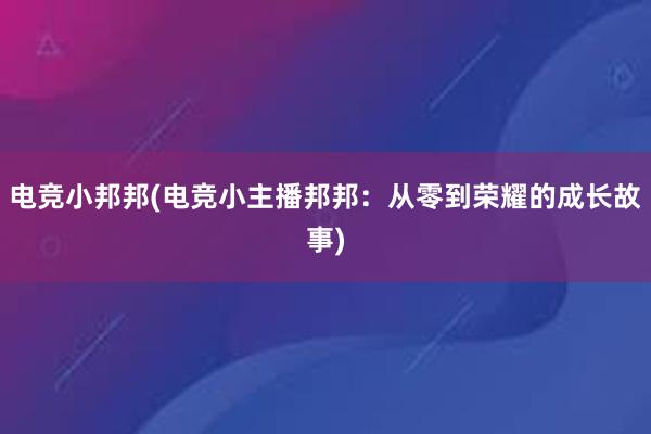 电竞小邦邦(电竞小主播邦邦：从零到荣耀的成长故事)