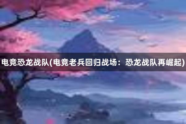 电竞恐龙战队(电竞老兵回归战场：恐龙战队再崛起)