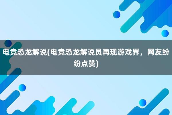 电竞恐龙解说(电竞恐龙解说员再现游戏界，网友纷纷点赞)