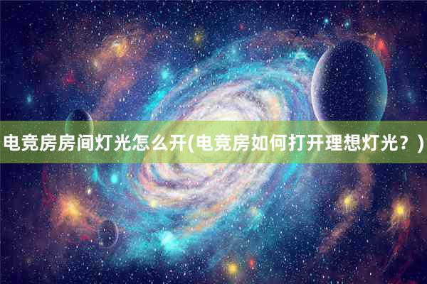 电竞房房间灯光怎么开(电竞房如何打开理想灯光？)