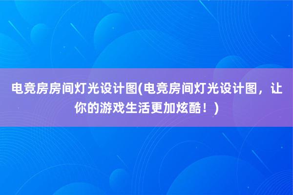 电竞房房间灯光设计图(电竞房间灯光设计图，让你的游戏生活更加炫酷！)