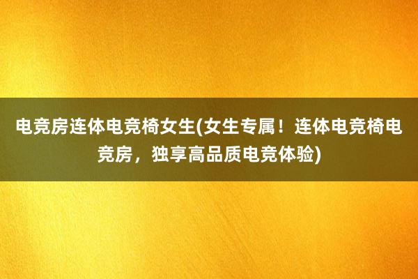 电竞房连体电竞椅女生(女生专属！连体电竞椅电竞房，独享高品质电竞体验)