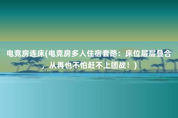 电竞房连床(电竞房多人住宿套路：床位层层叠合，从再也不怕赶不上团战！)