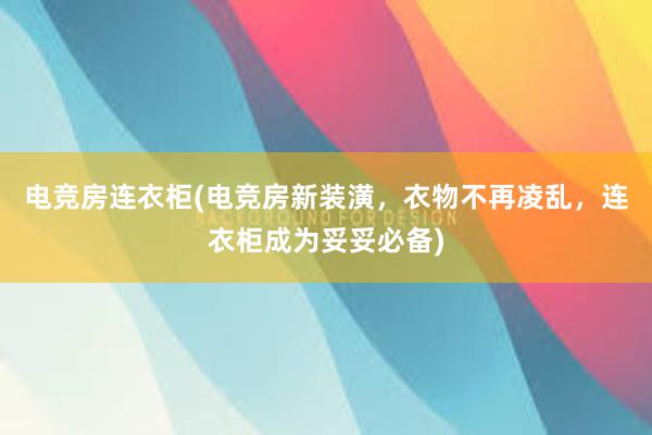 电竞房连衣柜(电竞房新装潢，衣物不再凌乱，连衣柜成为妥妥必备)